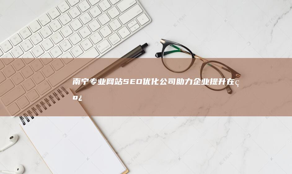 南宁专业网站SEO优化公司：助力企业提升在线影响力