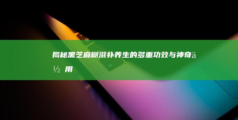 揭秘黑芝麻糊：滋补养生的多重功效与神奇作用